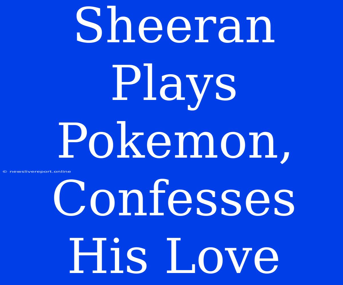 Sheeran Plays Pokemon, Confesses His Love