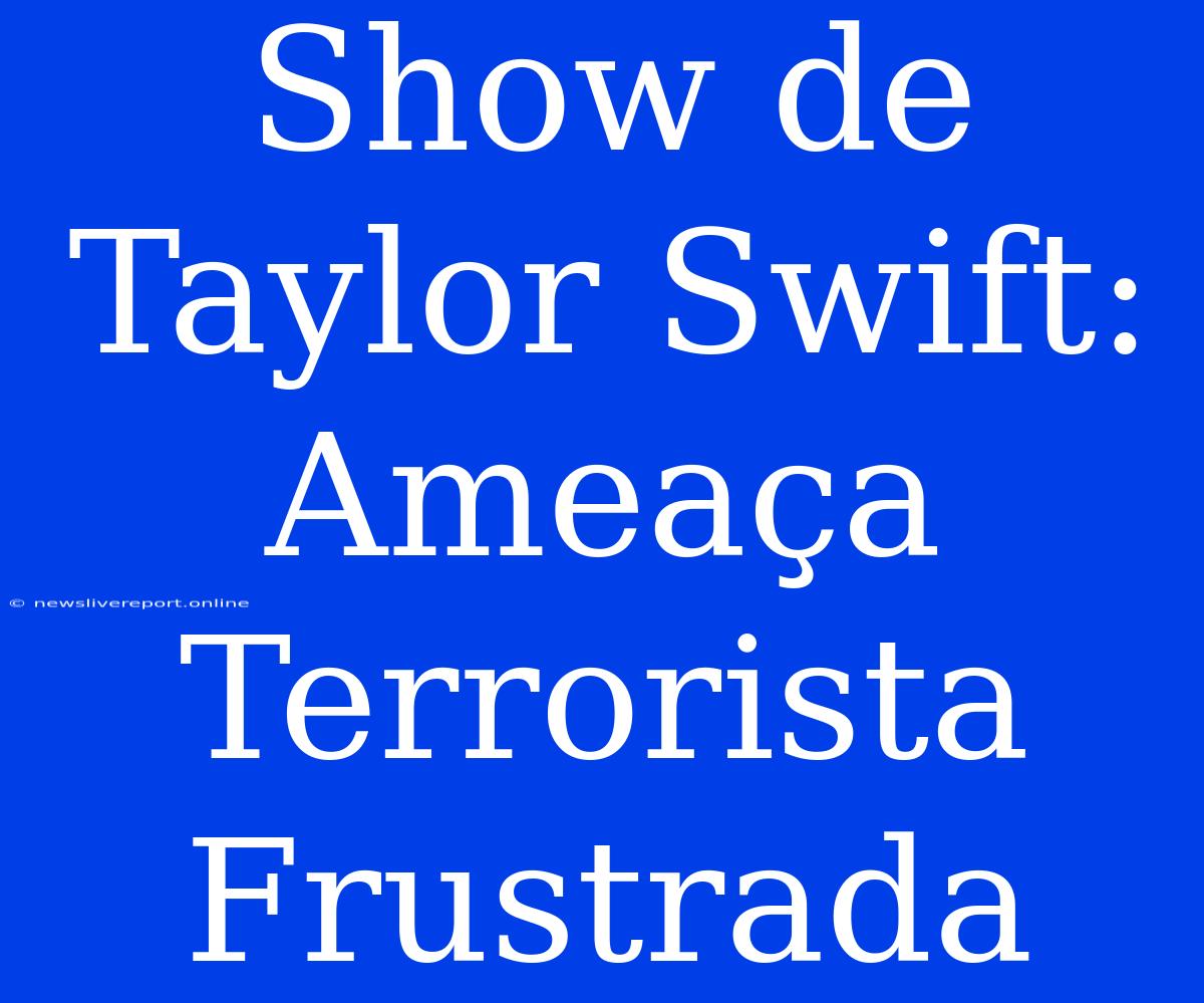 Show De Taylor Swift: Ameaça Terrorista Frustrada