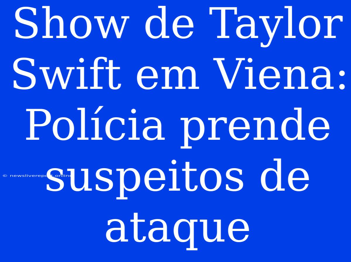 Show De Taylor Swift Em Viena: Polícia Prende Suspeitos De Ataque