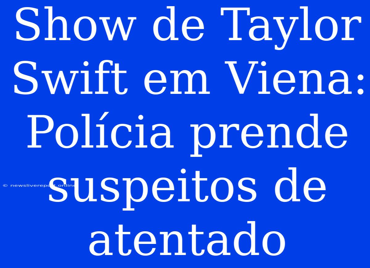 Show De Taylor Swift Em Viena: Polícia Prende Suspeitos De Atentado