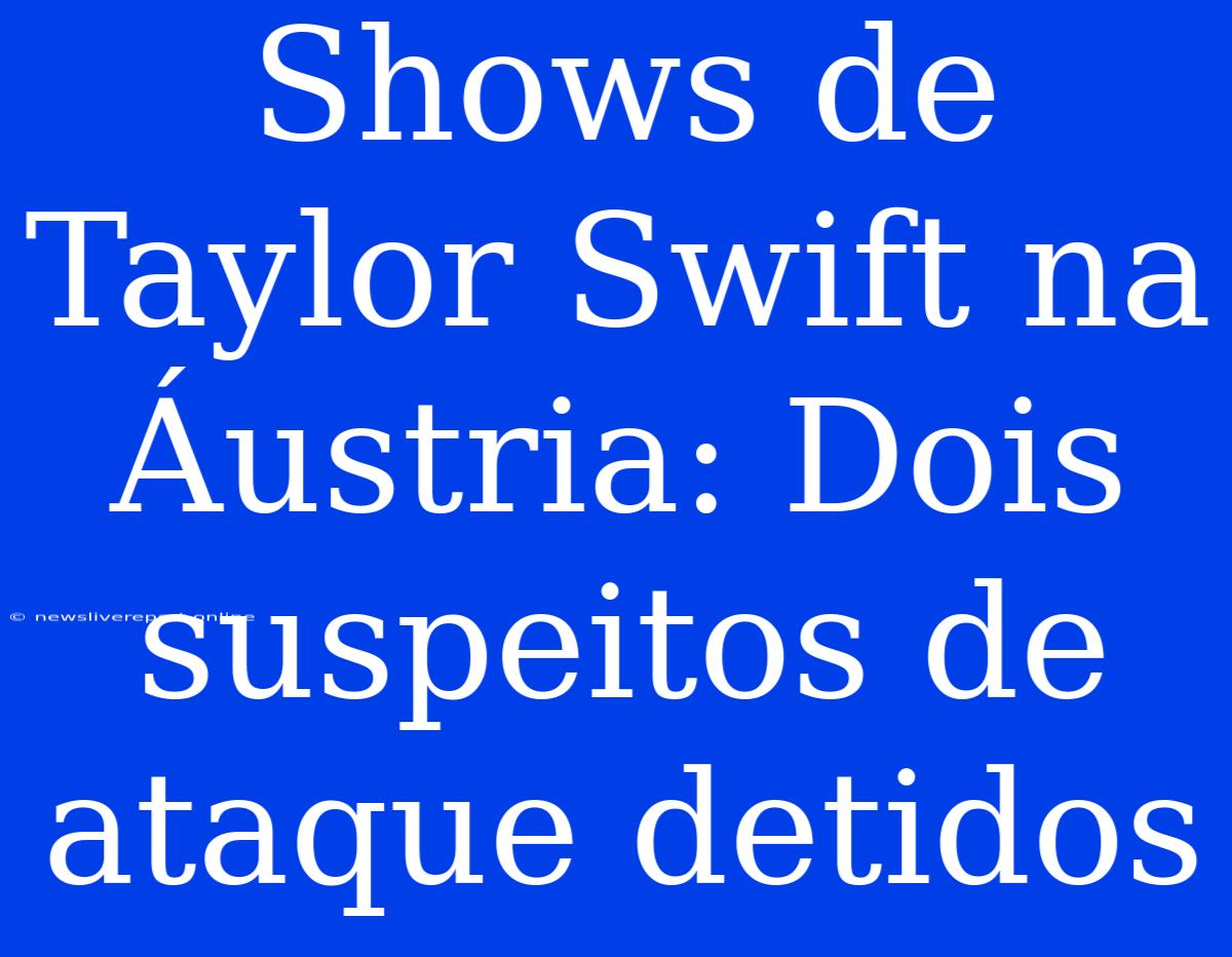 Shows De Taylor Swift Na Áustria: Dois Suspeitos De Ataque Detidos