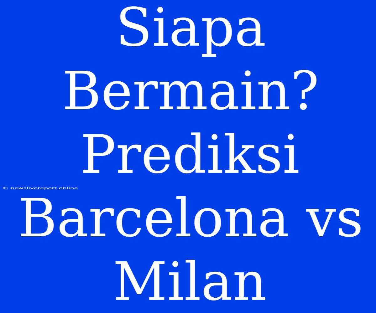 Siapa Bermain? Prediksi Barcelona Vs Milan