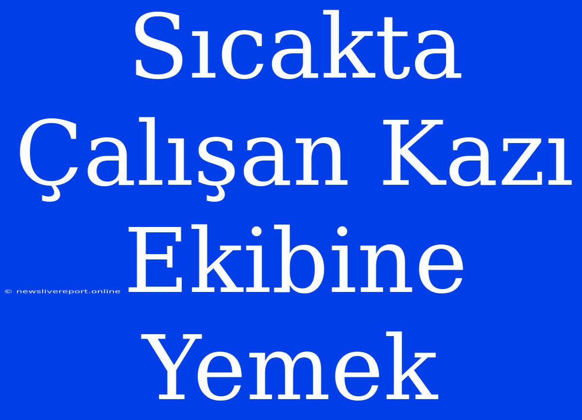 Sıcakta Çalışan Kazı Ekibine Yemek