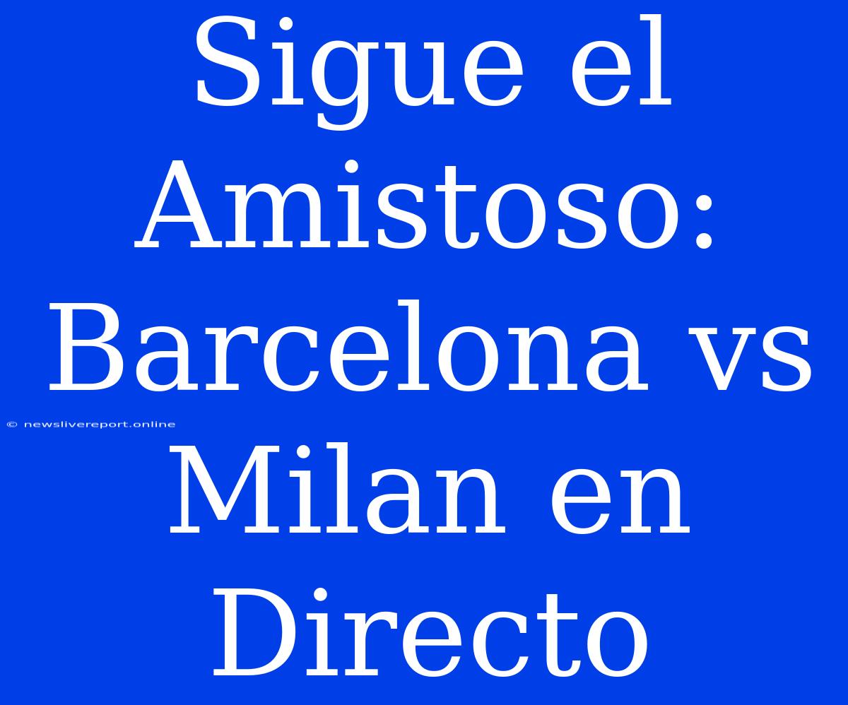 Sigue El Amistoso: Barcelona Vs Milan En Directo