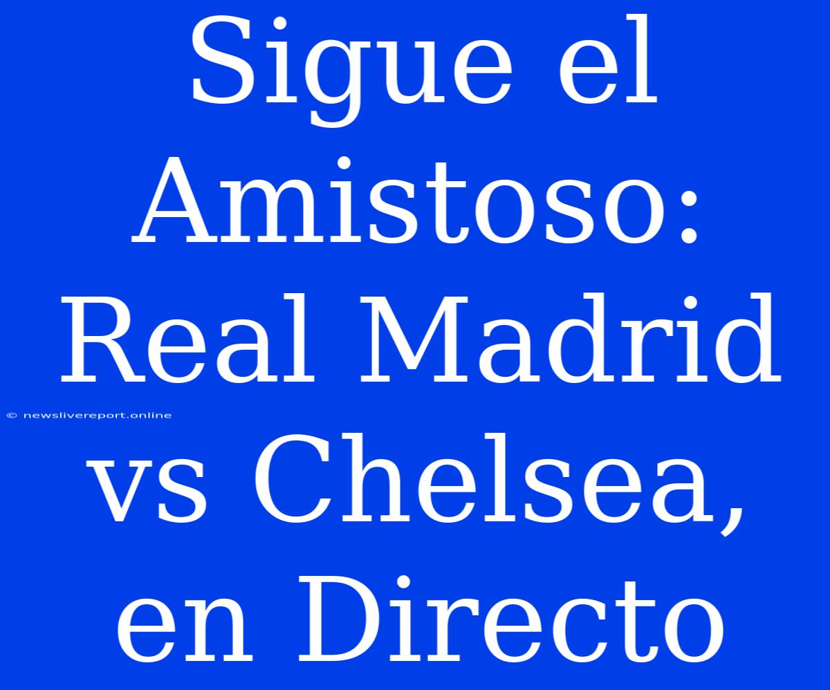 Sigue El Amistoso: Real Madrid Vs Chelsea, En Directo