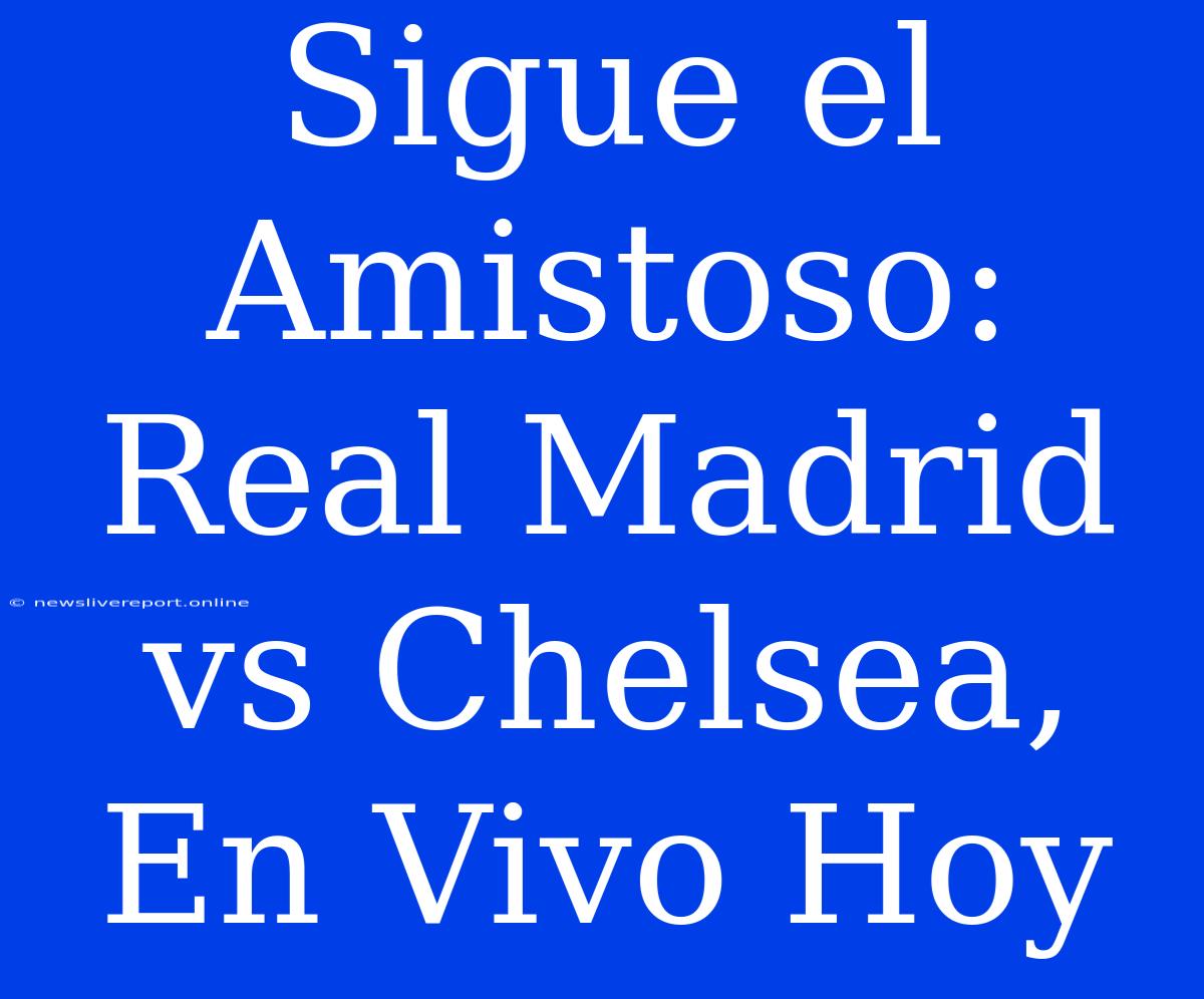 Sigue El Amistoso: Real Madrid Vs Chelsea, En Vivo Hoy