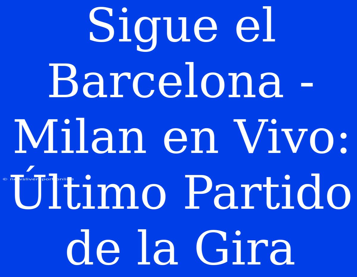 Sigue El Barcelona - Milan En Vivo: Último Partido De La Gira