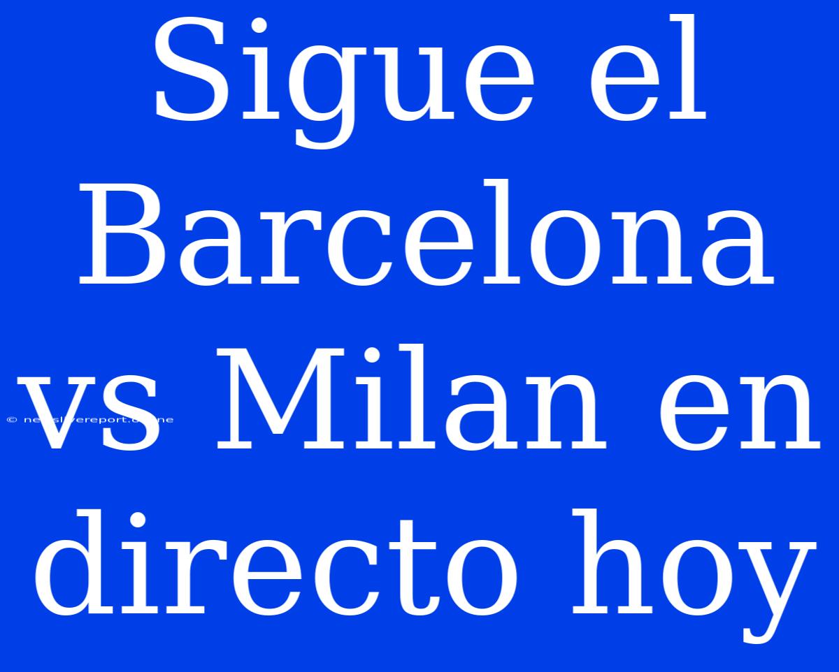 Sigue El Barcelona Vs Milan En Directo Hoy