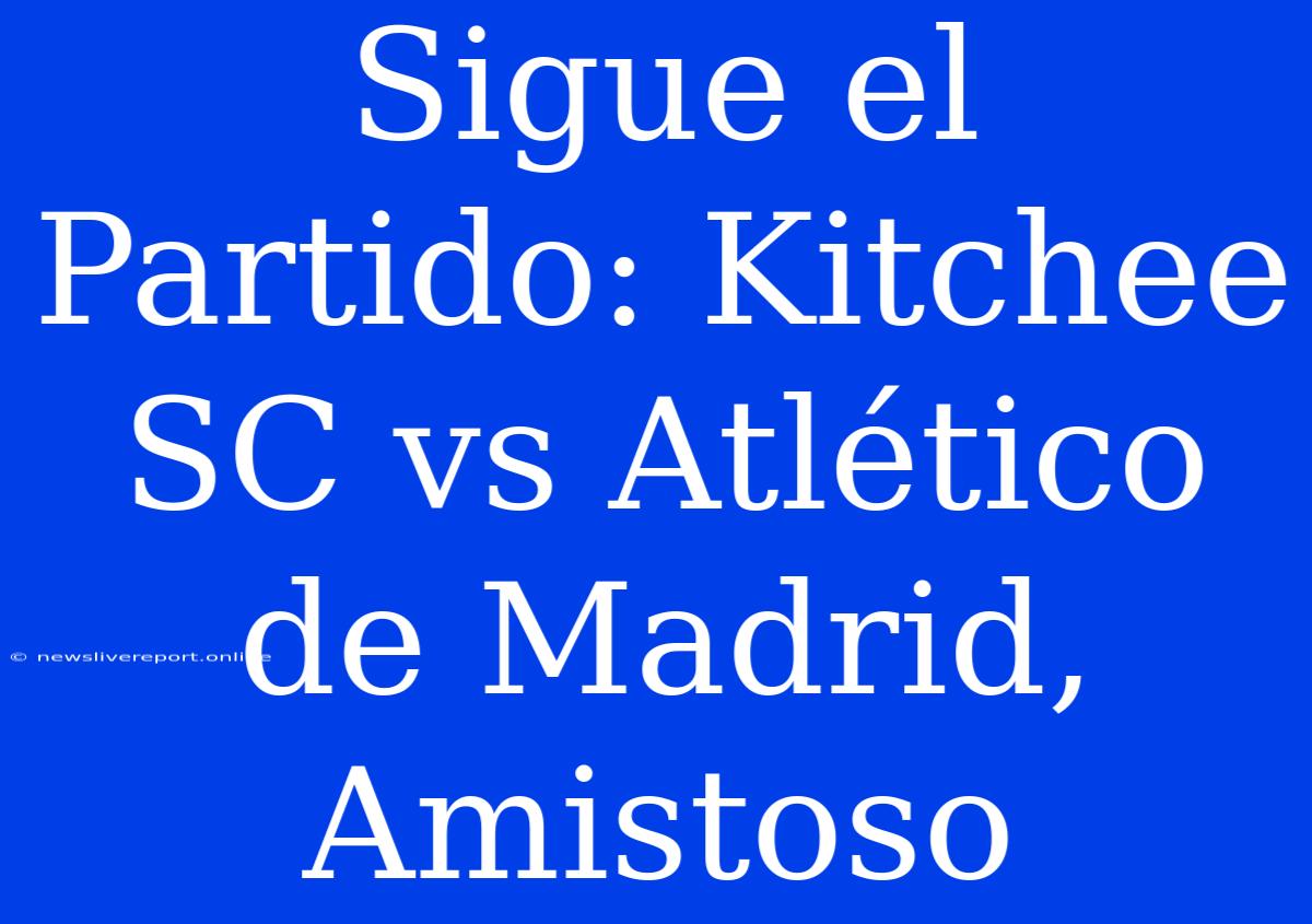 Sigue El Partido: Kitchee SC Vs Atlético De Madrid, Amistoso