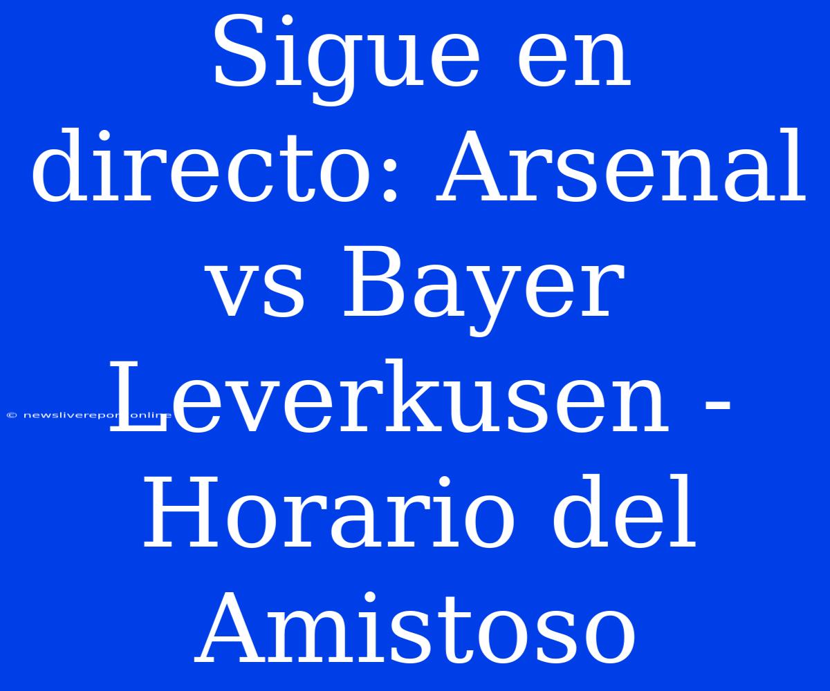 Sigue En Directo: Arsenal Vs Bayer Leverkusen - Horario Del Amistoso