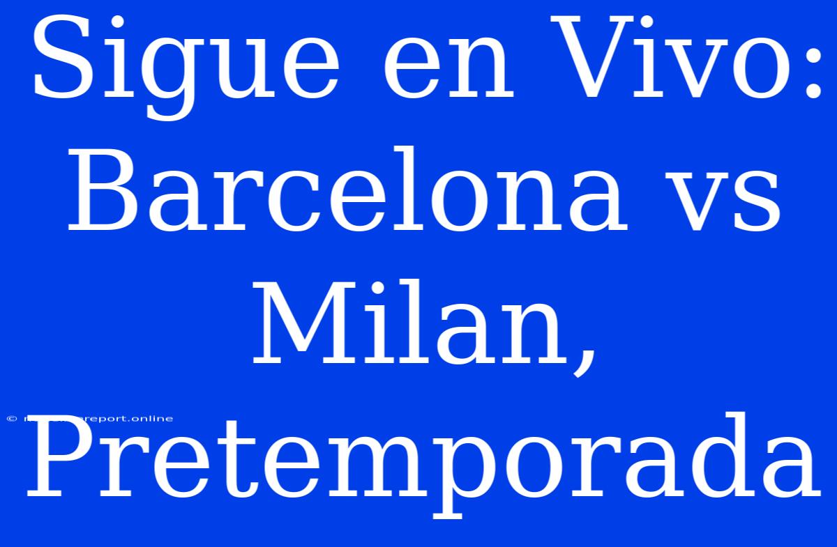 Sigue En Vivo: Barcelona Vs Milan, Pretemporada