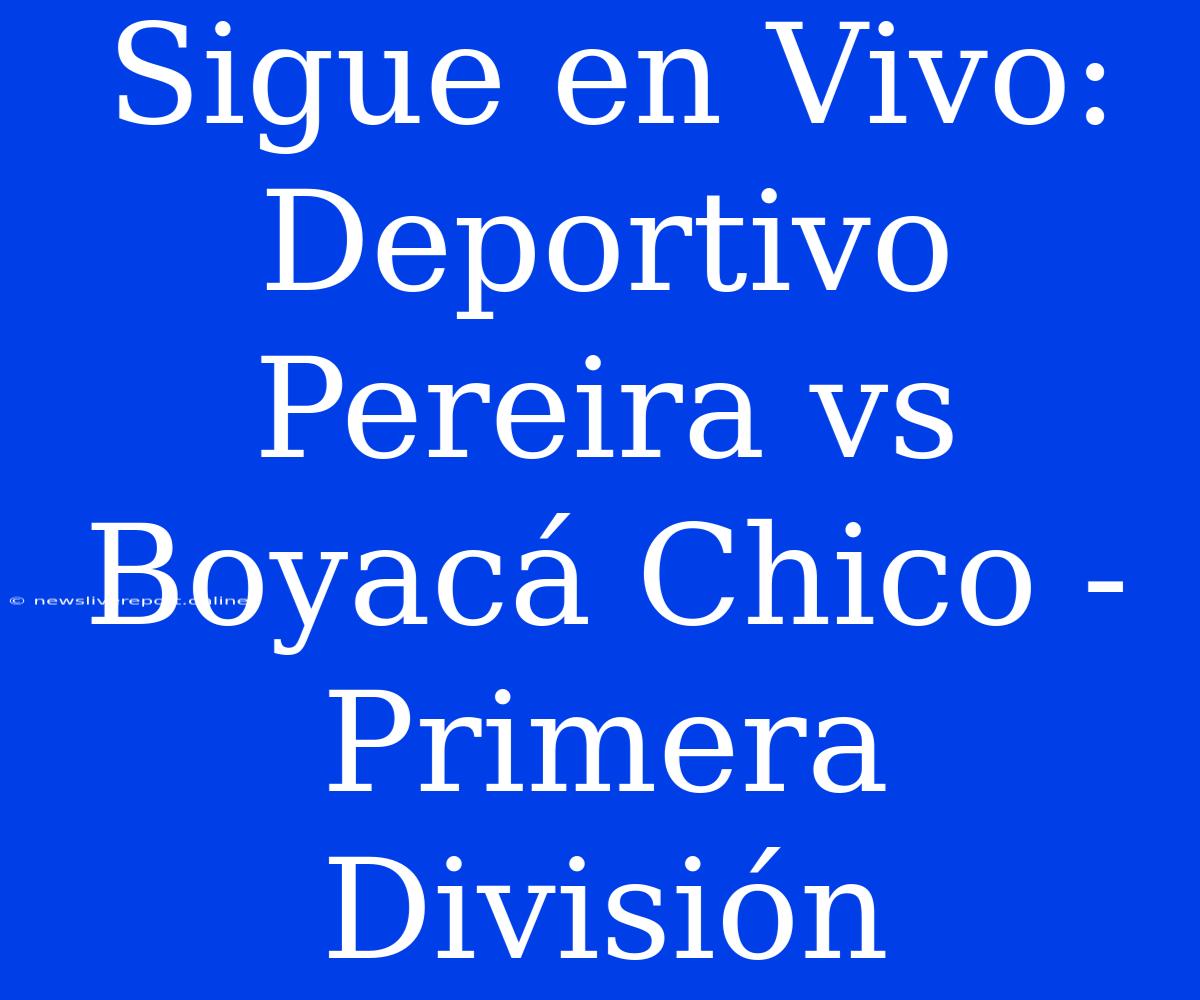 Sigue En Vivo: Deportivo Pereira Vs Boyacá Chico - Primera División