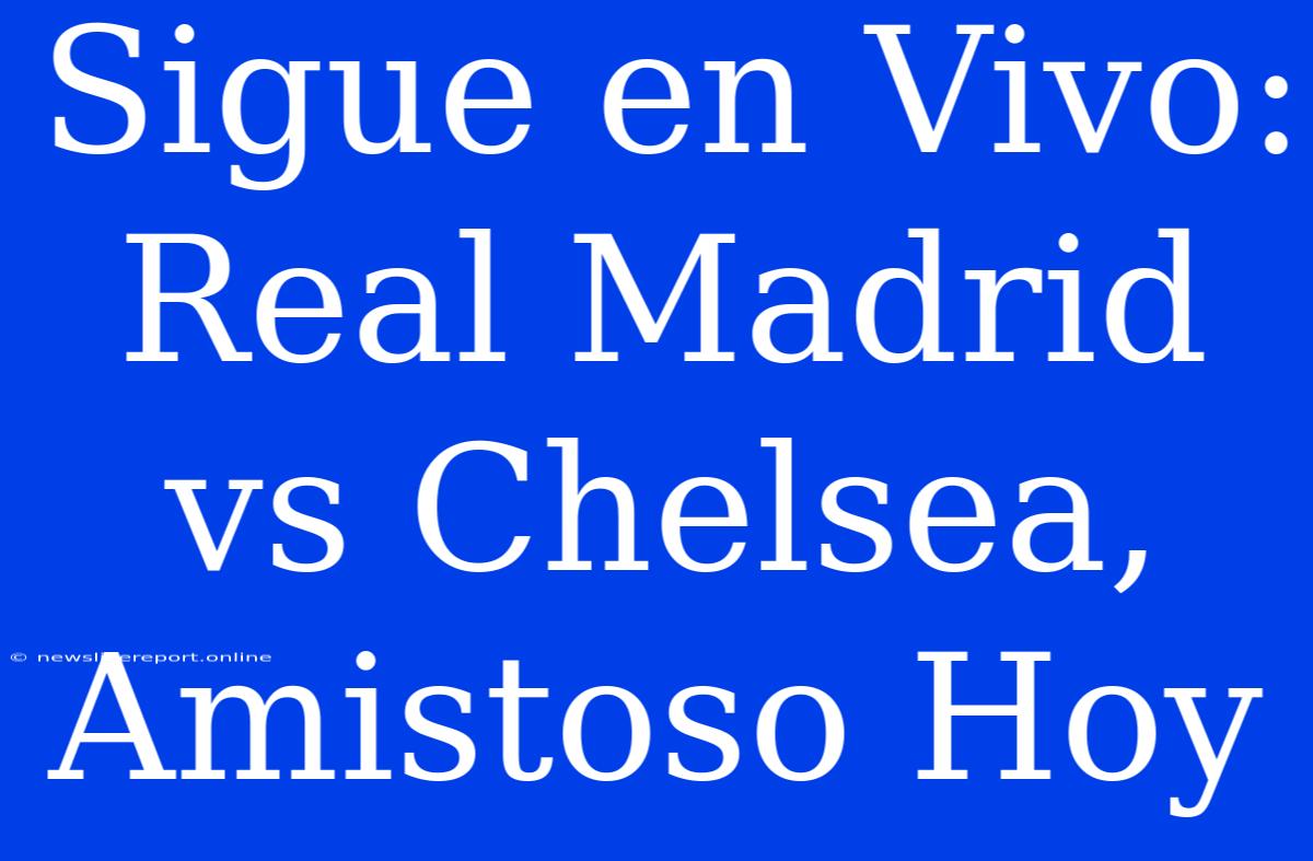 Sigue En Vivo: Real Madrid Vs Chelsea, Amistoso Hoy