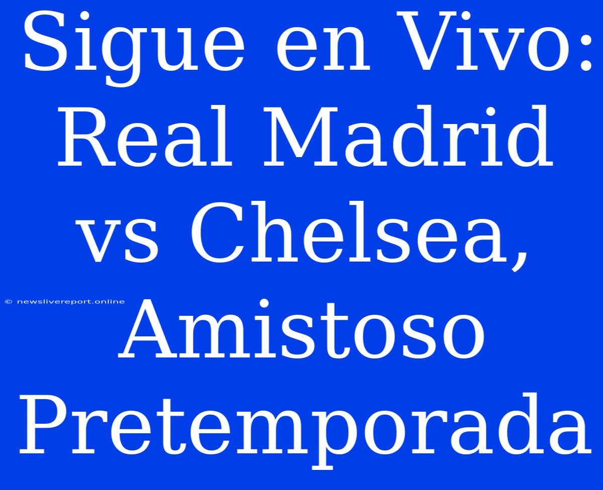 Sigue En Vivo: Real Madrid Vs Chelsea, Amistoso Pretemporada