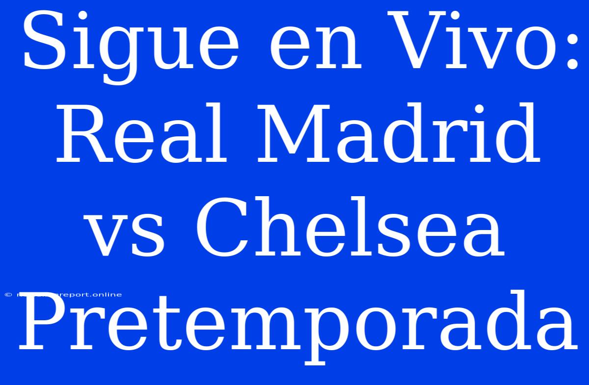 Sigue En Vivo: Real Madrid Vs Chelsea Pretemporada