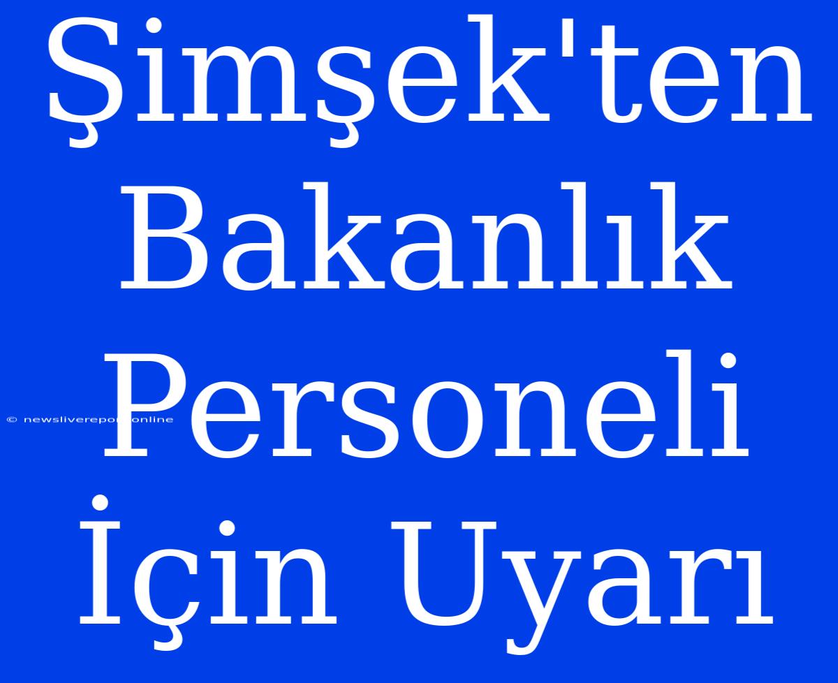 Şimşek'ten Bakanlık Personeli İçin Uyarı