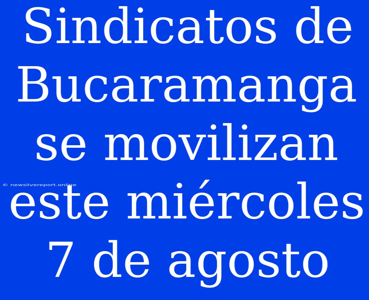 Sindicatos De Bucaramanga Se Movilizan Este Miércoles 7 De Agosto