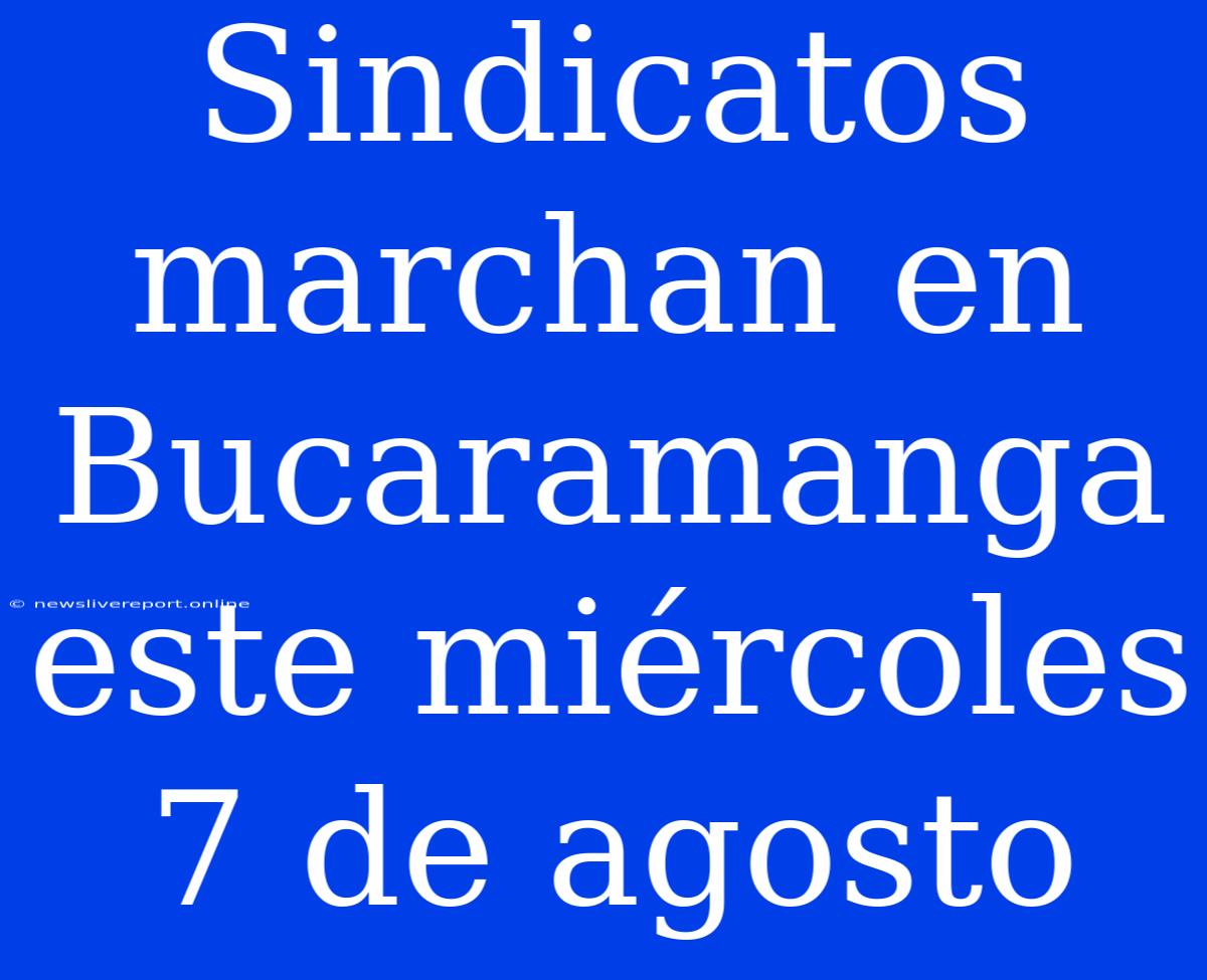 Sindicatos Marchan En Bucaramanga Este Miércoles 7 De Agosto