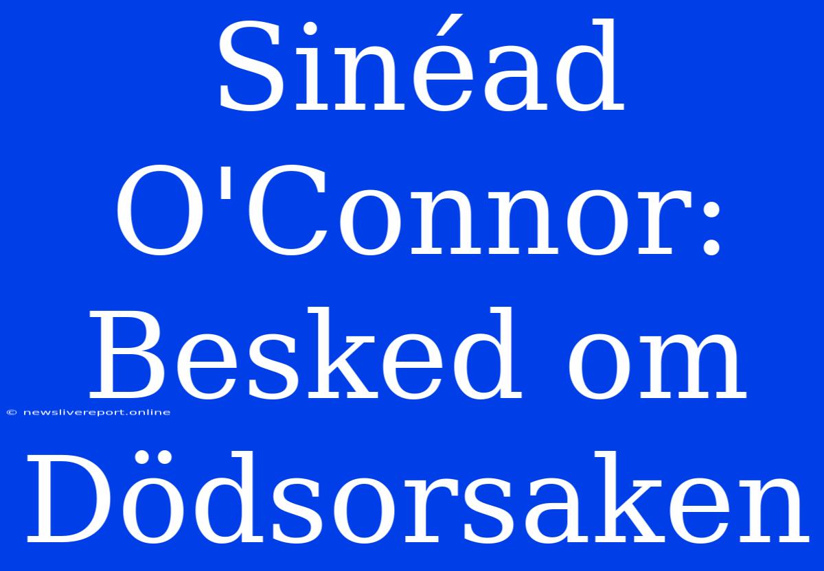 Sinéad O'Connor: Besked Om Dödsorsaken