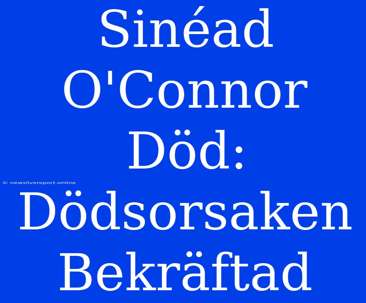 Sinéad O'Connor Död: Dödsorsaken Bekräftad