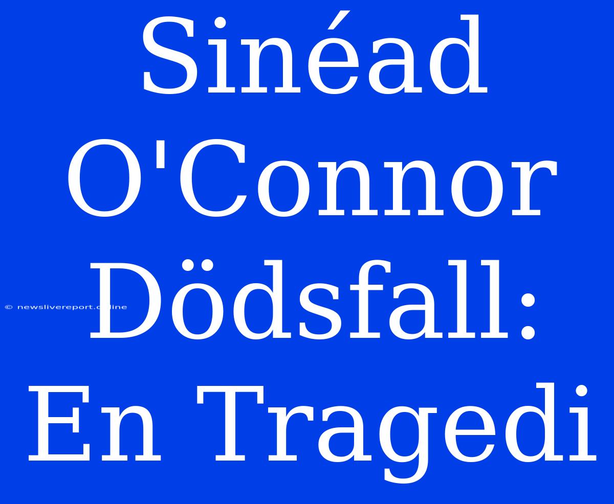 Sinéad O'Connor Dödsfall: En Tragedi