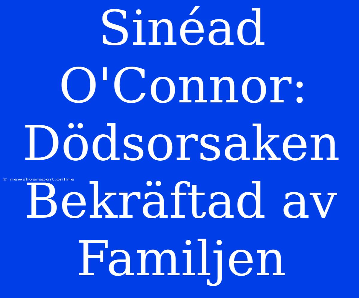 Sinéad O'Connor: Dödsorsaken Bekräftad Av Familjen