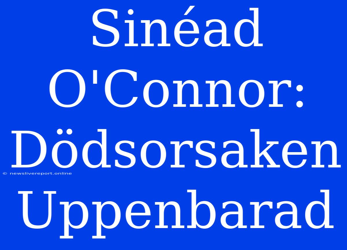 Sinéad O'Connor: Dödsorsaken Uppenbarad