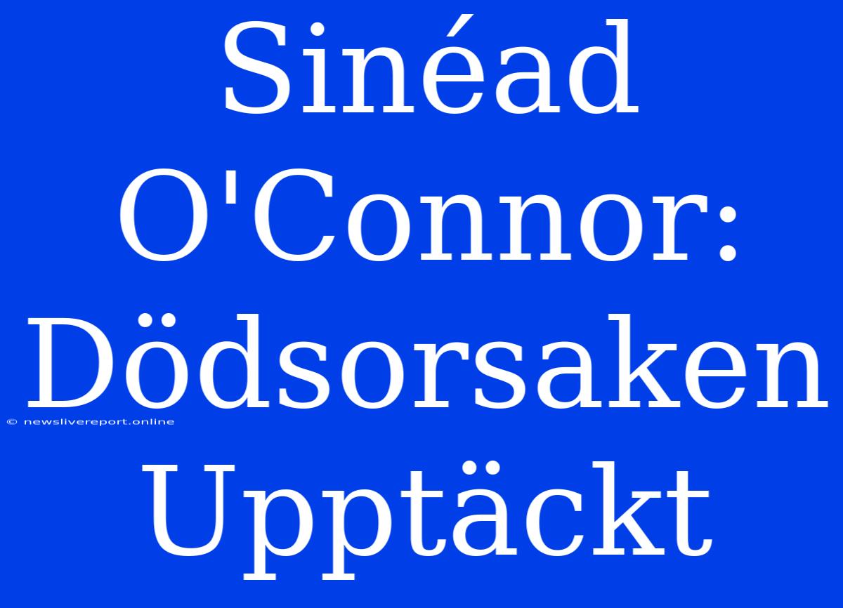 Sinéad O'Connor: Dödsorsaken Upptäckt