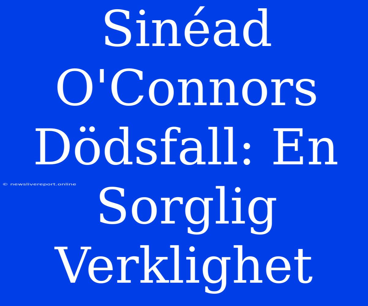 Sinéad O'Connors Dödsfall: En Sorglig Verklighet