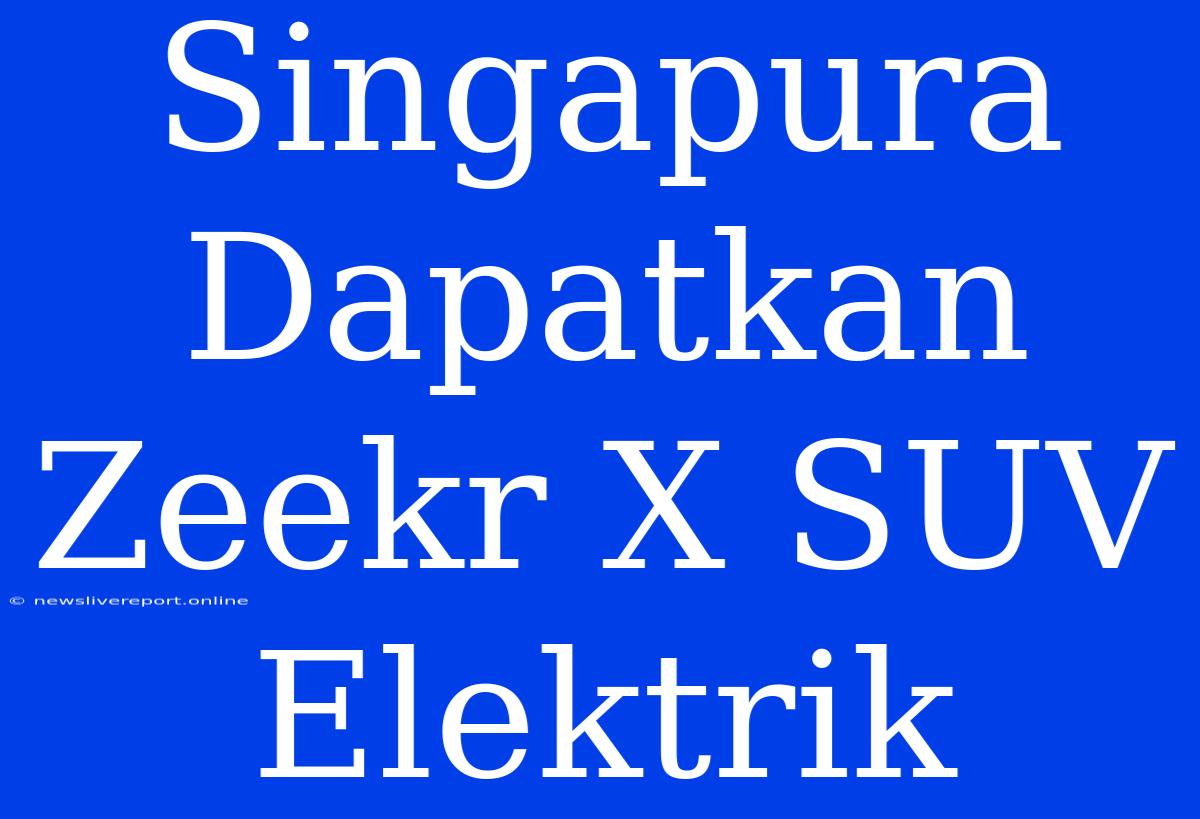 Singapura Dapatkan Zeekr X SUV Elektrik