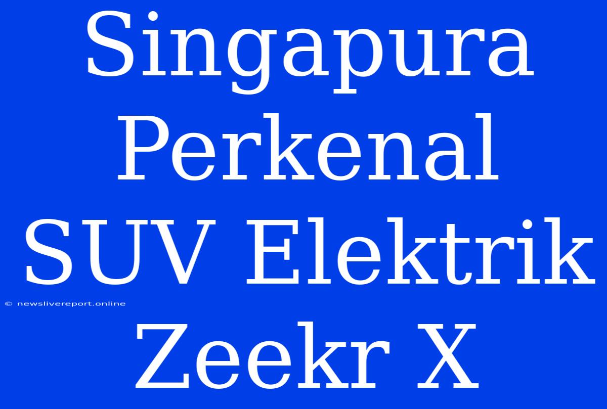 Singapura Perkenal SUV Elektrik Zeekr X