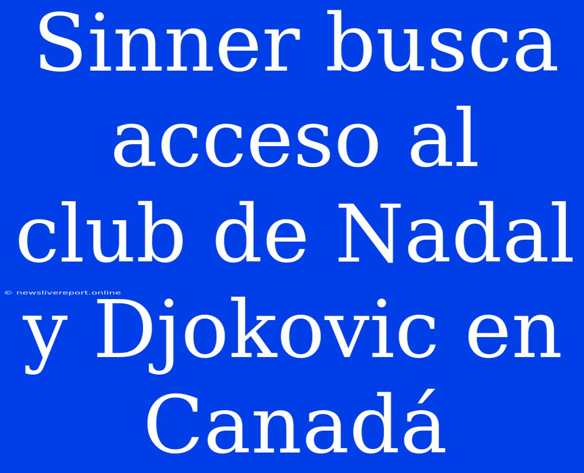 Sinner Busca Acceso Al Club De Nadal Y Djokovic En Canadá