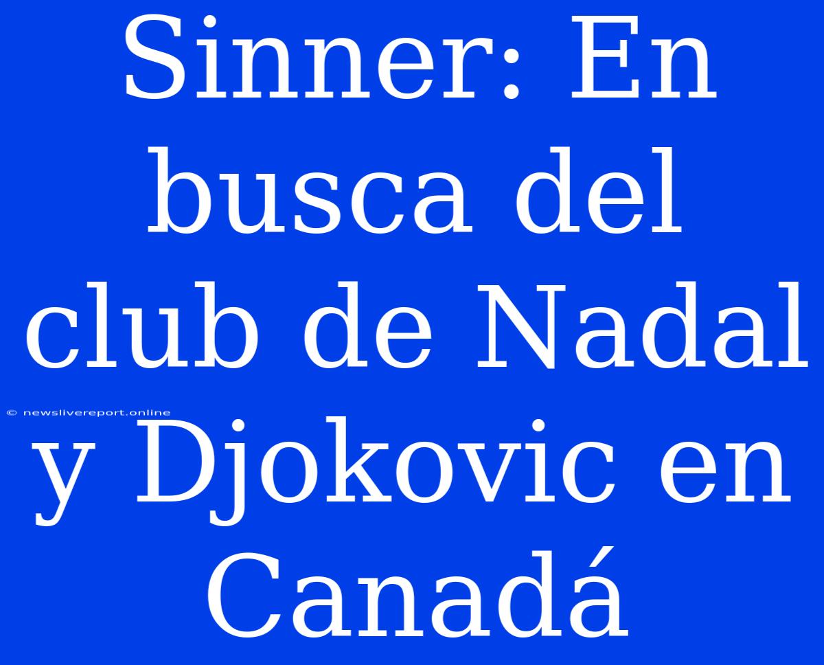 Sinner: En Busca Del Club De Nadal Y Djokovic En Canadá