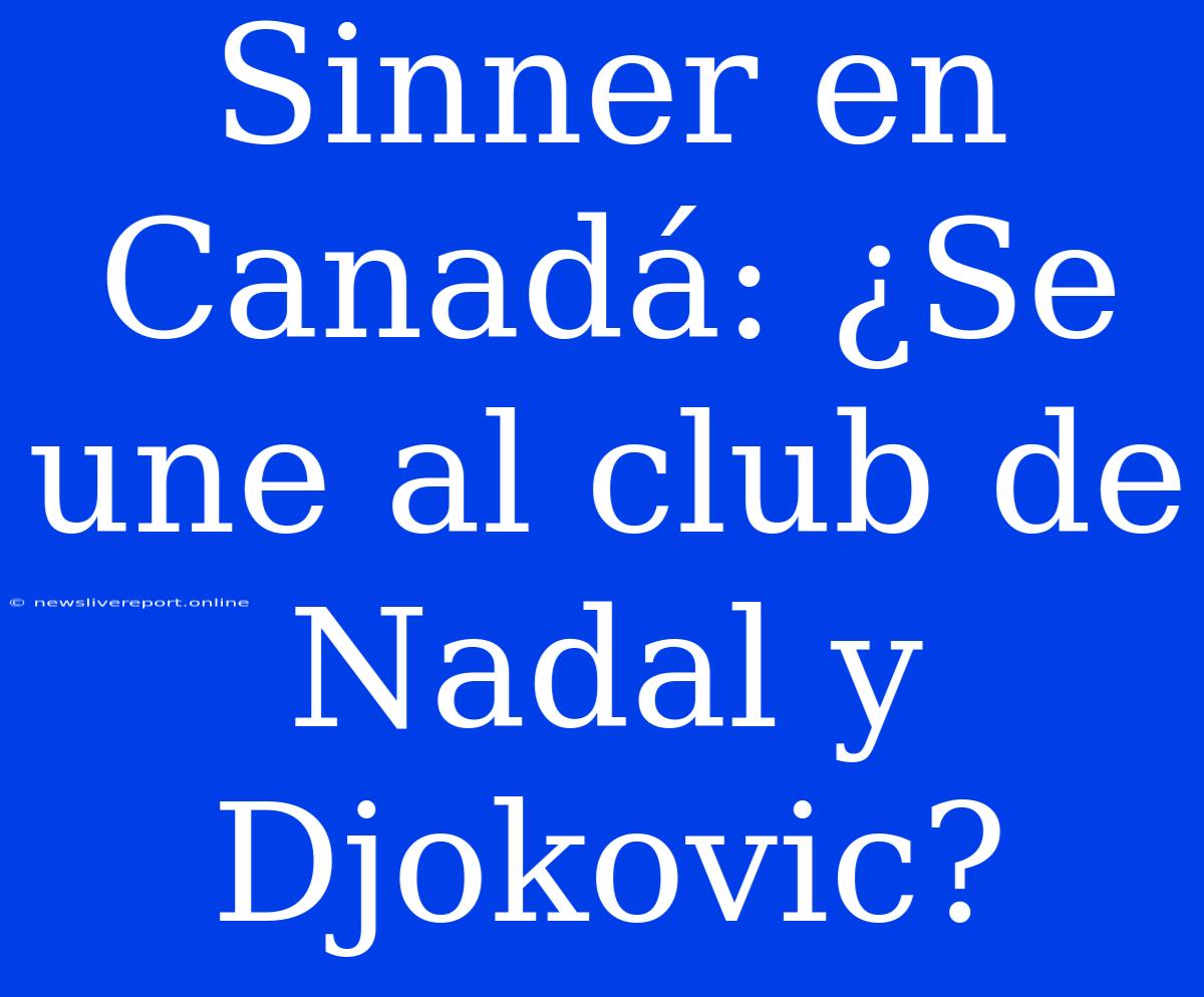 Sinner En Canadá: ¿Se Une Al Club De Nadal Y Djokovic?