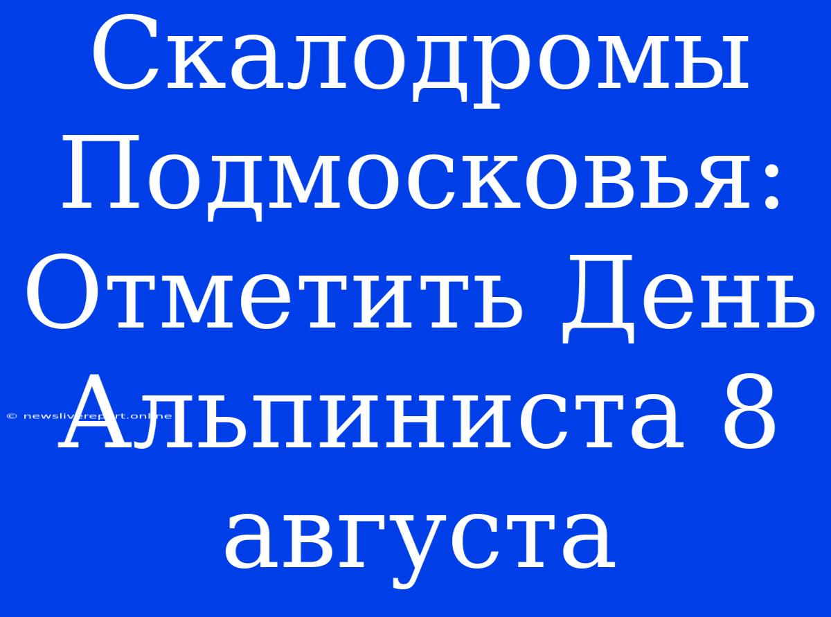 Скалодромы Подмосковья: Отметить День Альпиниста 8 Августа