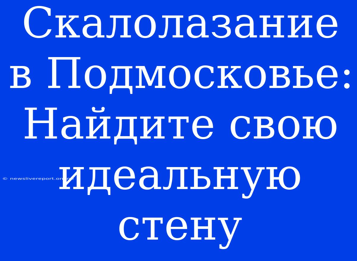 Скалолазание В Подмосковье: Найдите Свою Идеальную Стену