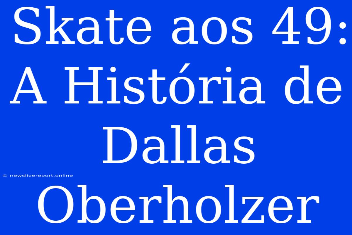 Skate Aos 49: A História De Dallas Oberholzer