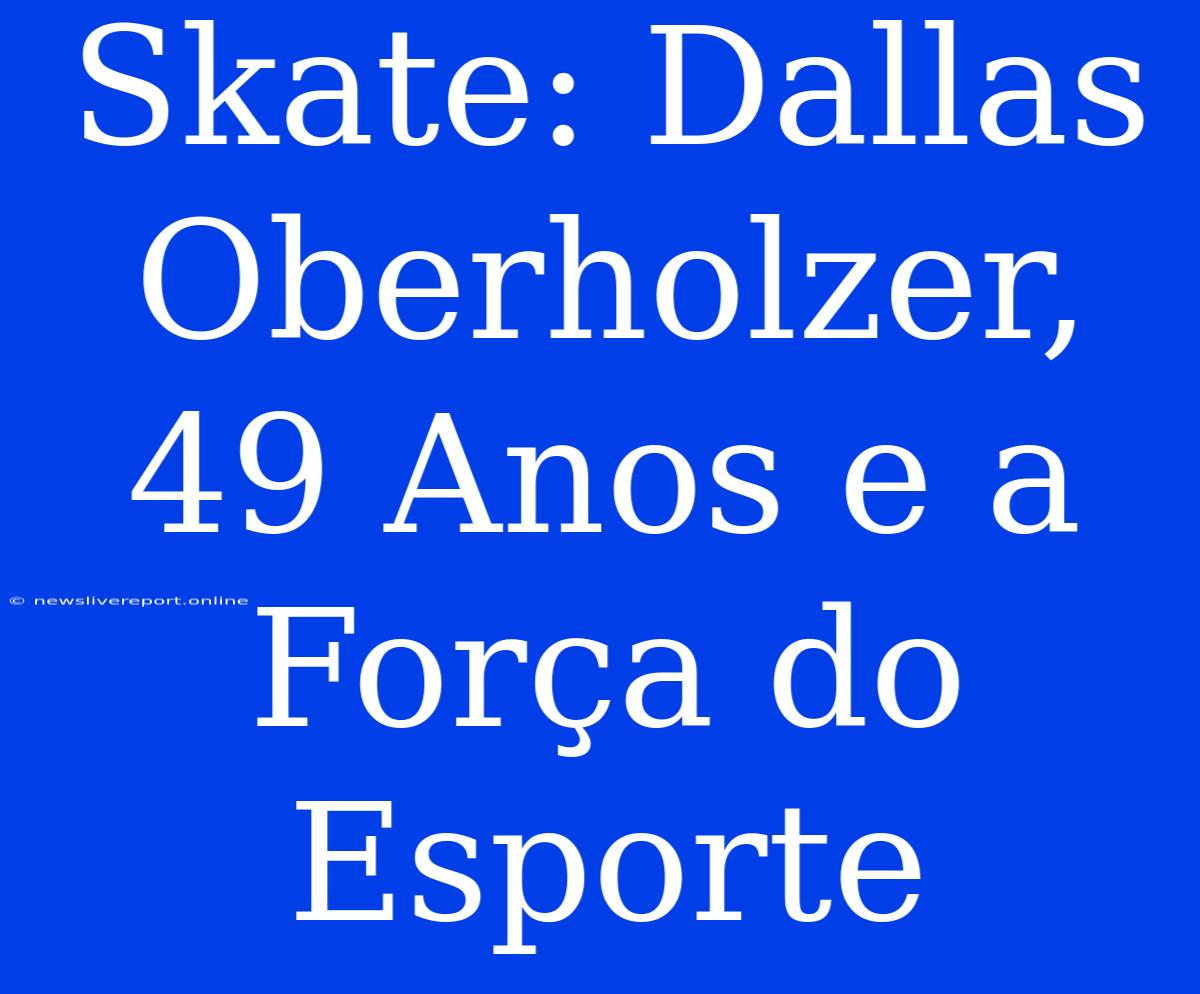 Skate: Dallas Oberholzer, 49 Anos E A Força Do Esporte