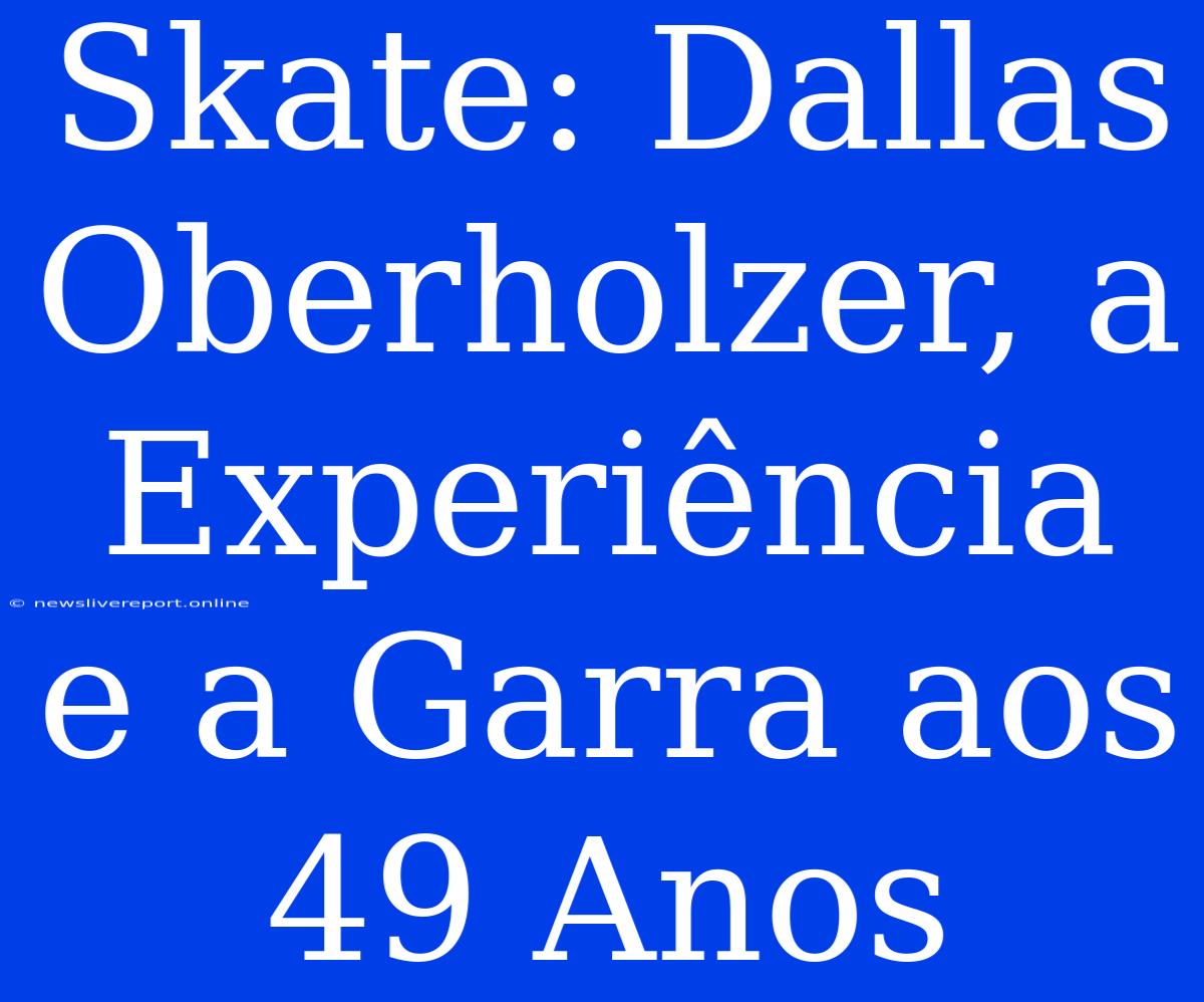 Skate: Dallas Oberholzer, A Experiência E A Garra Aos 49 Anos