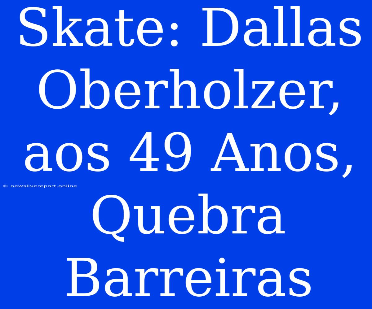 Skate: Dallas Oberholzer, Aos 49 Anos, Quebra Barreiras