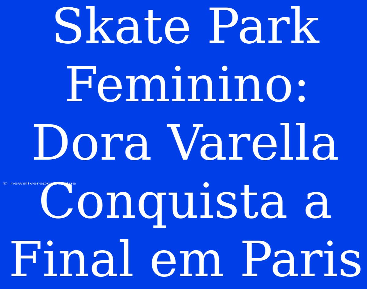 Skate Park Feminino: Dora Varella Conquista A Final Em Paris