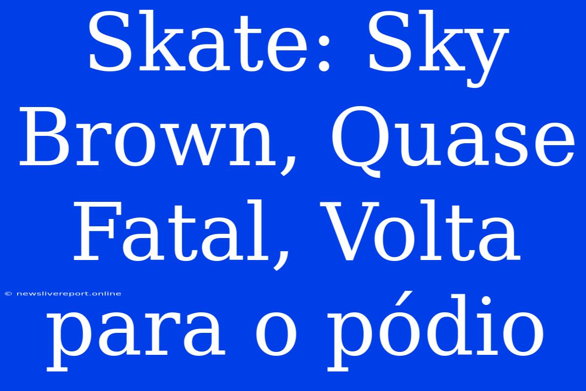 Skate: Sky Brown, Quase Fatal, Volta Para O Pódio