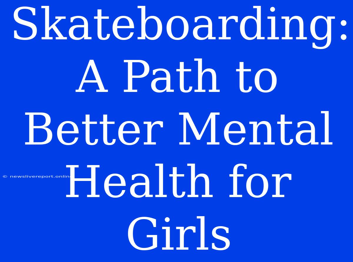 Skateboarding: A Path To Better Mental Health For Girls