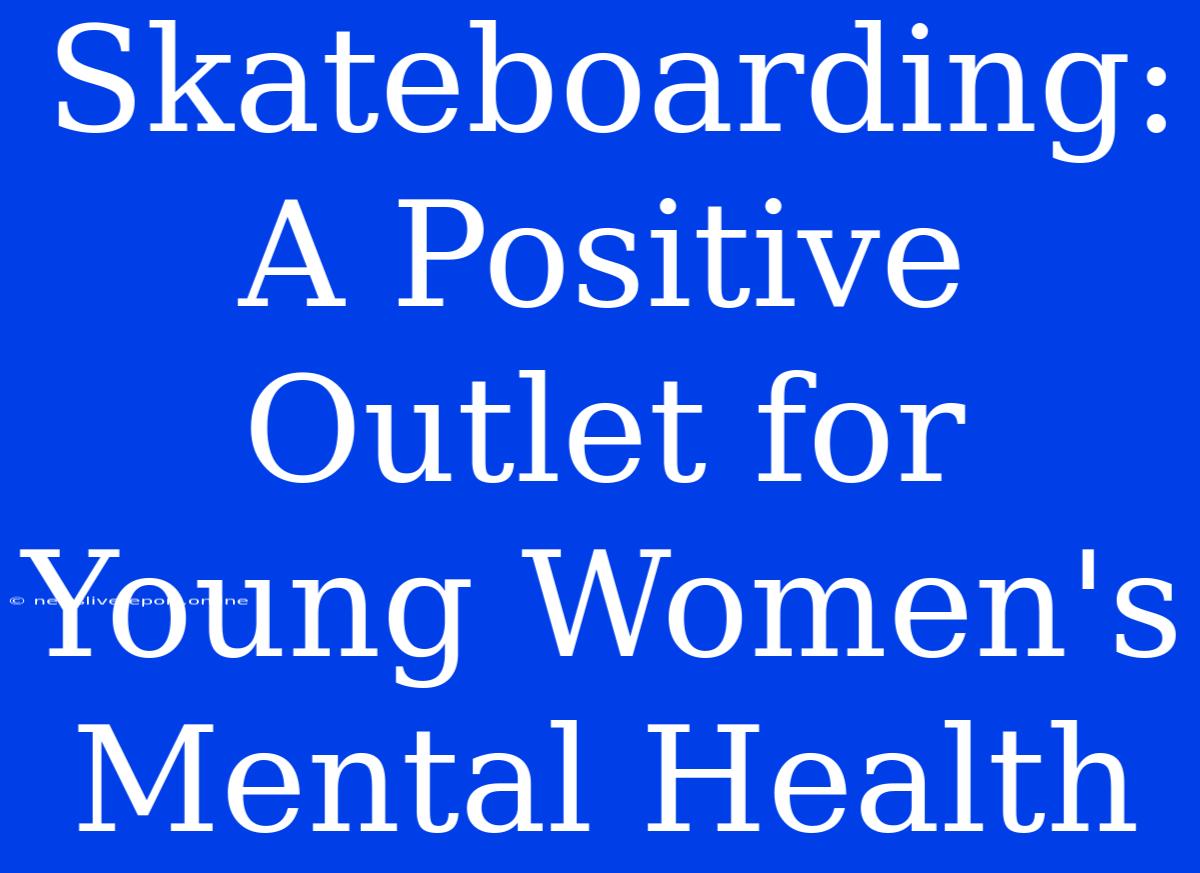 Skateboarding: A Positive Outlet For Young Women's Mental Health