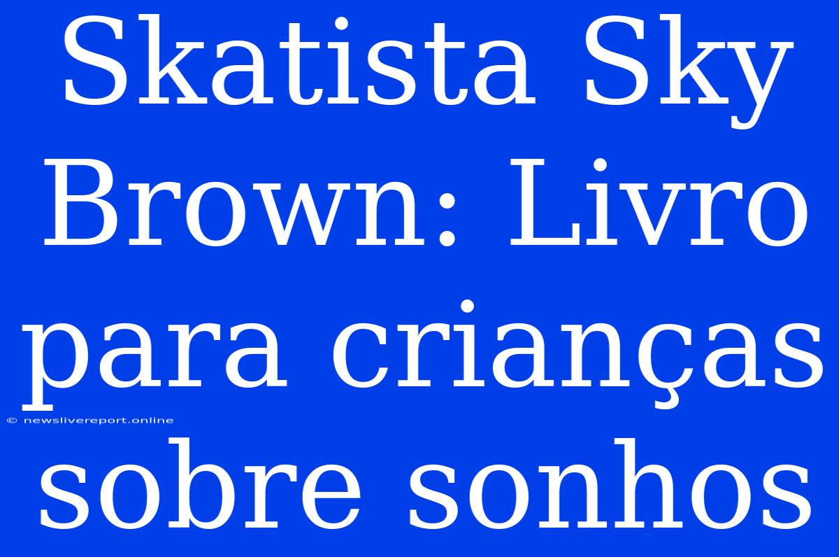 Skatista Sky Brown: Livro Para Crianças Sobre Sonhos