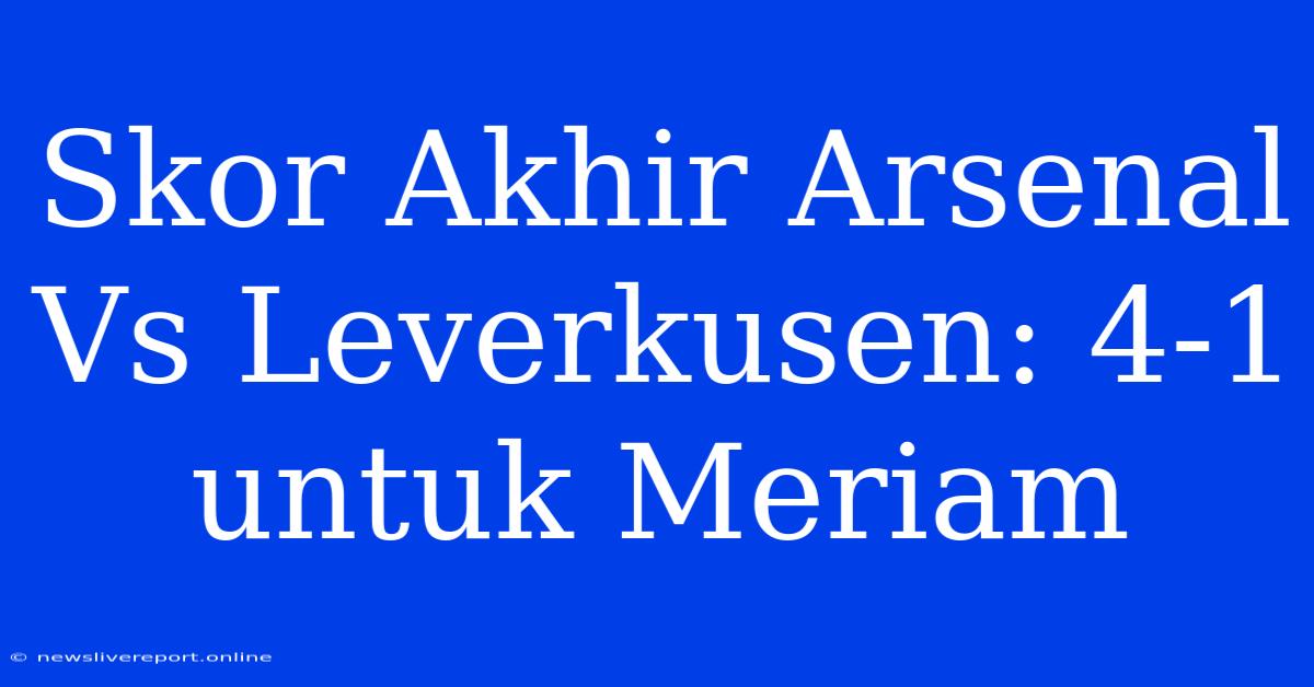 Skor Akhir Arsenal Vs Leverkusen: 4-1 Untuk Meriam