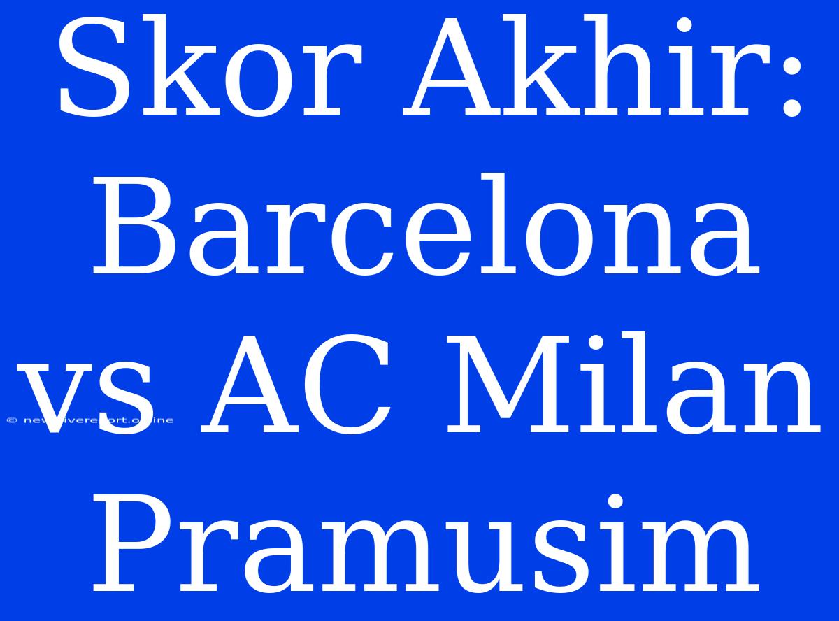 Skor Akhir: Barcelona Vs AC Milan Pramusim