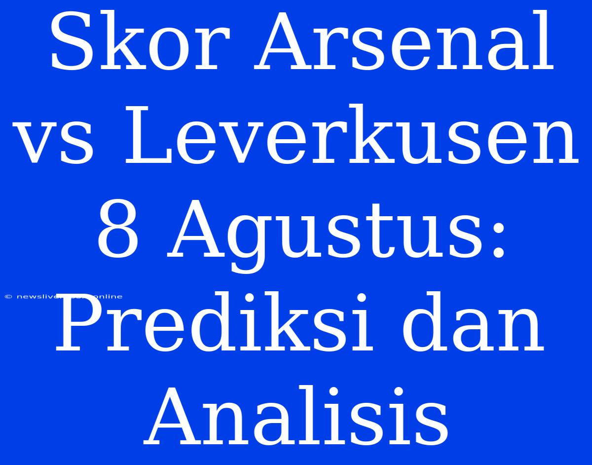 Skor Arsenal Vs Leverkusen 8 Agustus: Prediksi Dan Analisis