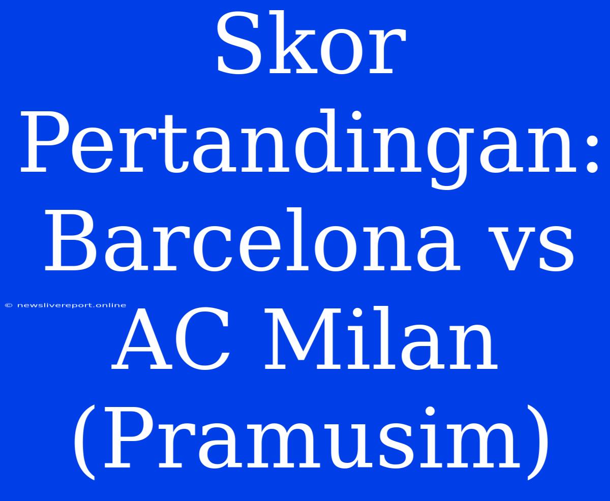 Skor Pertandingan: Barcelona Vs AC Milan (Pramusim)