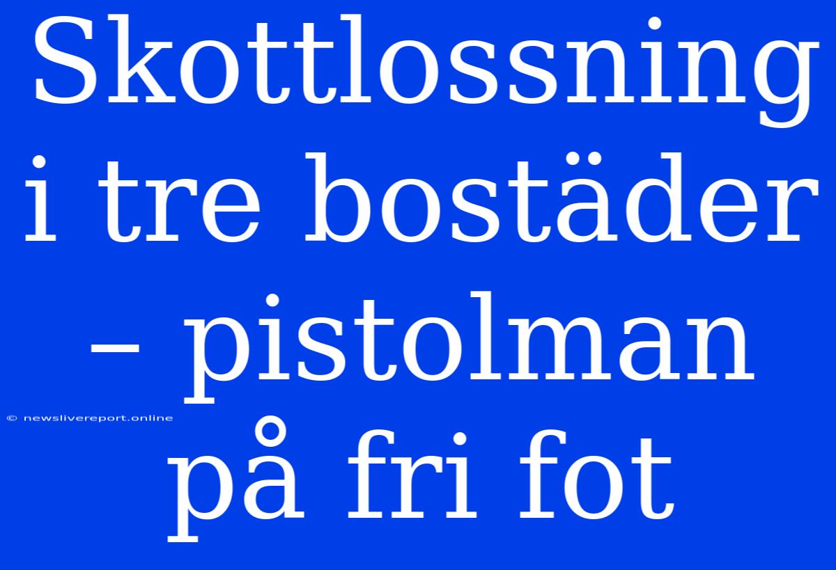 Skottlossning I Tre Bostäder – Pistolman På Fri Fot